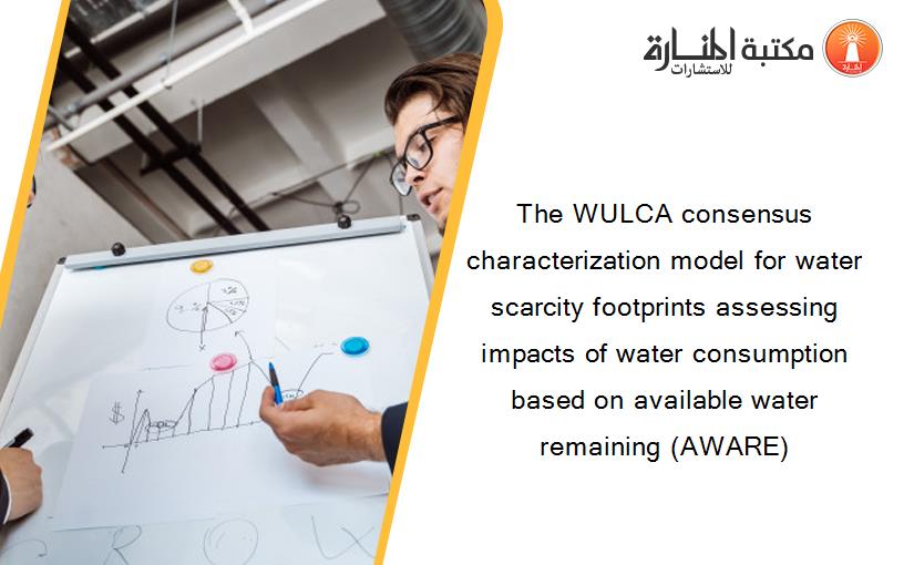The WULCA consensus characterization model for water scarcity footprints assessing impacts of water consumption based on available water remaining (AWARE)
