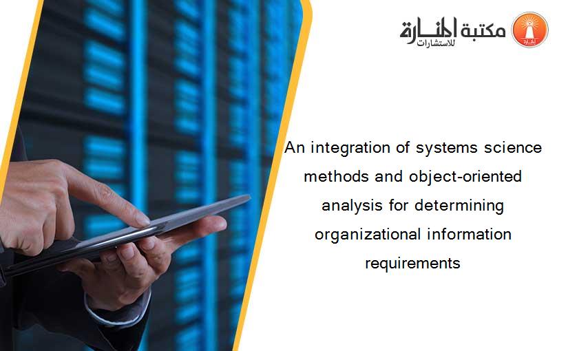 An integration of systems science methods and object-oriented analysis for determining organizational information requirements