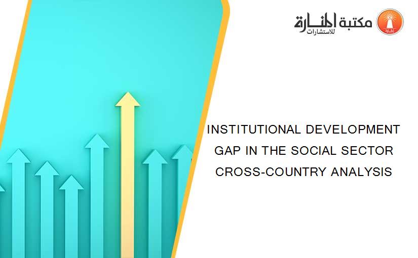 INSTITUTIONAL DEVELOPMENT GAP IN THE SOCIAL SECTOR CROSS-COUNTRY ANALYSIS