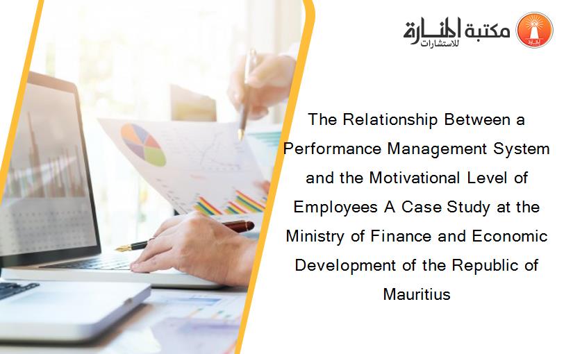 The Relationship Between a Performance Management System and the Motivational Level of Employees A Case Study at the Ministry of Finance and Economic Development of the Republic of Mauritius