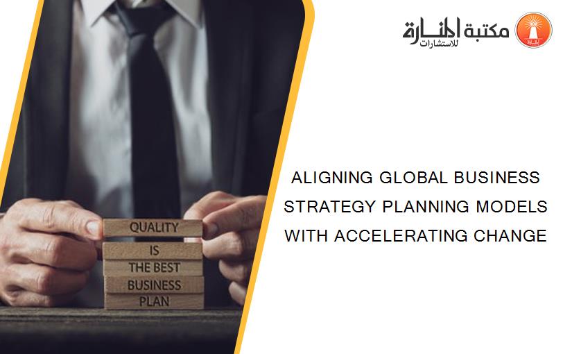 ALIGNING GLOBAL BUSINESS STRATEGY PLANNING MODELS WITH ACCELERATING CHANGE