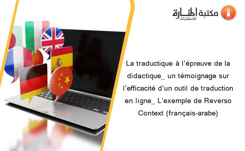 La traductique à l’épreuve de la didactique_ un témoignage sur l’efficacité d’un outil de traduction en ligne_ L’exemple de Reverso Context (français-arabe)