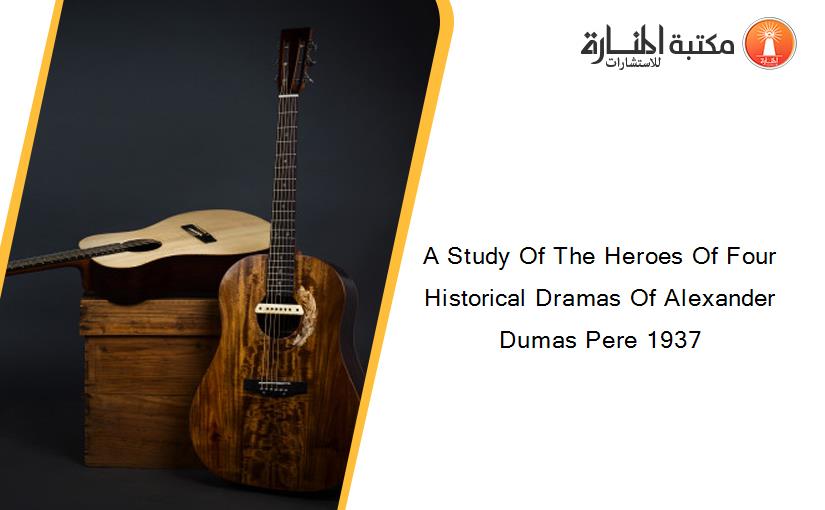 A Study Of The Heroes Of Four Historical Dramas Of Alexander Dumas Pere 1937