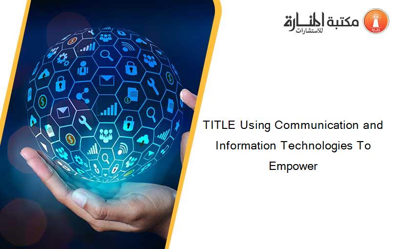 TITLE Using Communication and Information Technologies To Empower