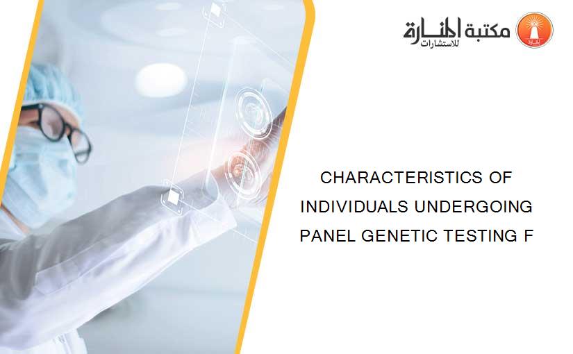 CHARACTERISTICS OF INDIVIDUALS UNDERGOING PANEL GENETIC TESTING F