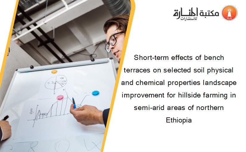 Short-term effects of bench terraces on selected soil physical and chemical properties landscape improvement for hillside farming in semi-arid areas of northern Ethiopia