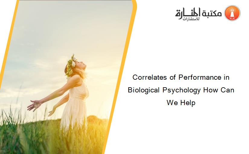 Correlates of Performance in Biological Psychology How Can We Help