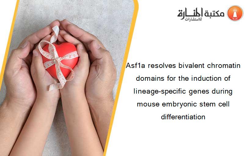 Asf1a resolves bivalent chromatin domains for the induction of lineage-specific genes during mouse embryonic stem cell differentiation