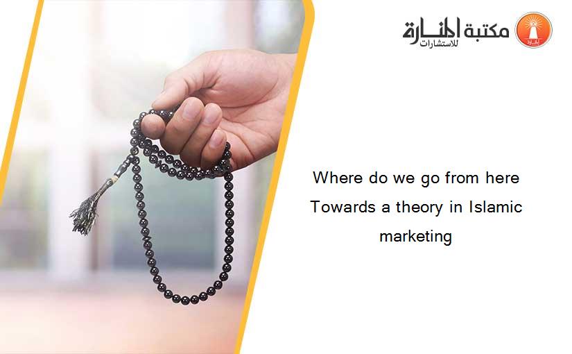 Where do we go from here Towards a theory in Islamic marketing