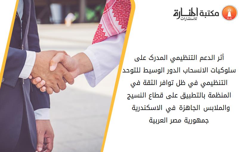 أثر الدعم التنظيمي المدرک على سلوکيات الانسحاب الدور الوسيط للتوحد التنظيمي في ظل توافر الثقة في المنظمة بالتطبيق على قطاع النسيج والملابس الجاهزة في الاسکندرية – جمهورية مصر العربية