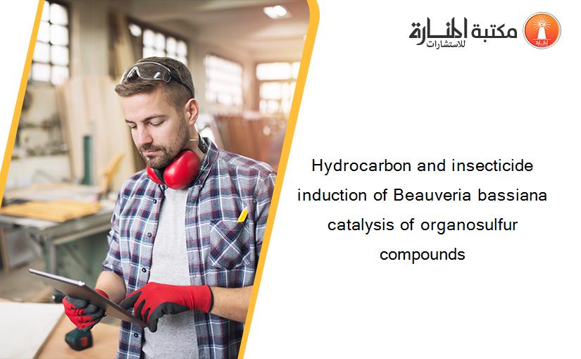 Hydrocarbon and insecticide induction of Beauveria bassiana catalysis of organosulfur compounds