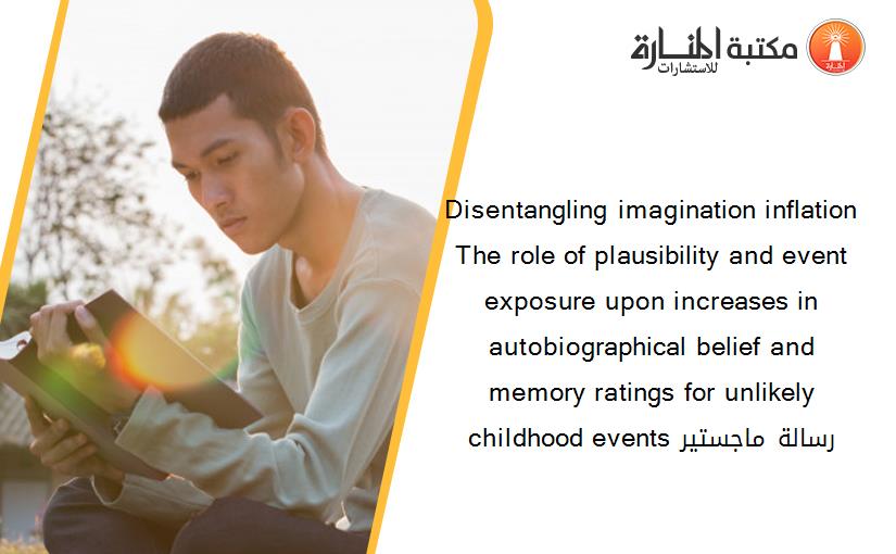 Disentangling imagination inflation The role of plausibility and event exposure upon increases in autobiographical belief and memory ratings for unlikely childhood events رسالة ماجستير