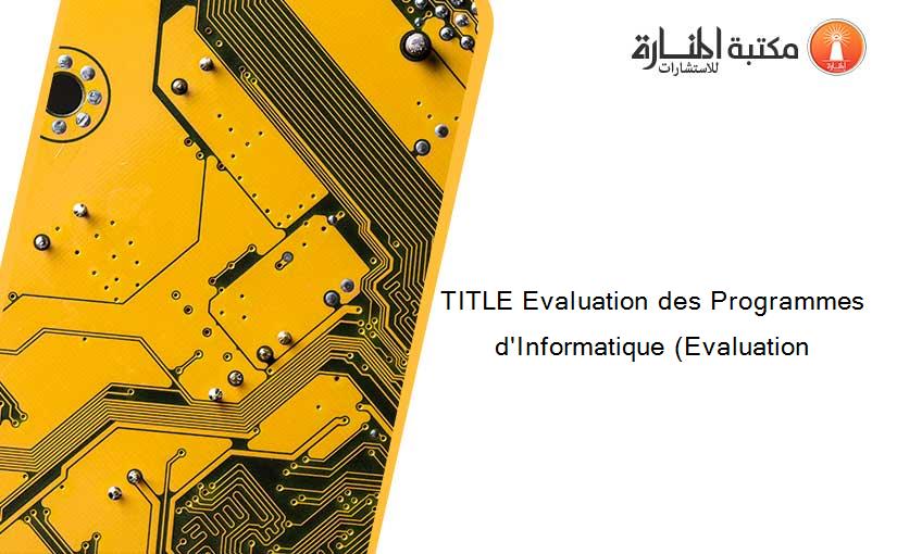 TITLE Evaluation des Programmes d'Informatique (Evaluation