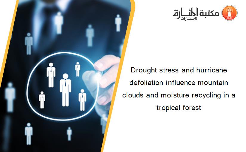 Drought stress and hurricane defoliation influence mountain clouds and moisture recycling in a tropical forest