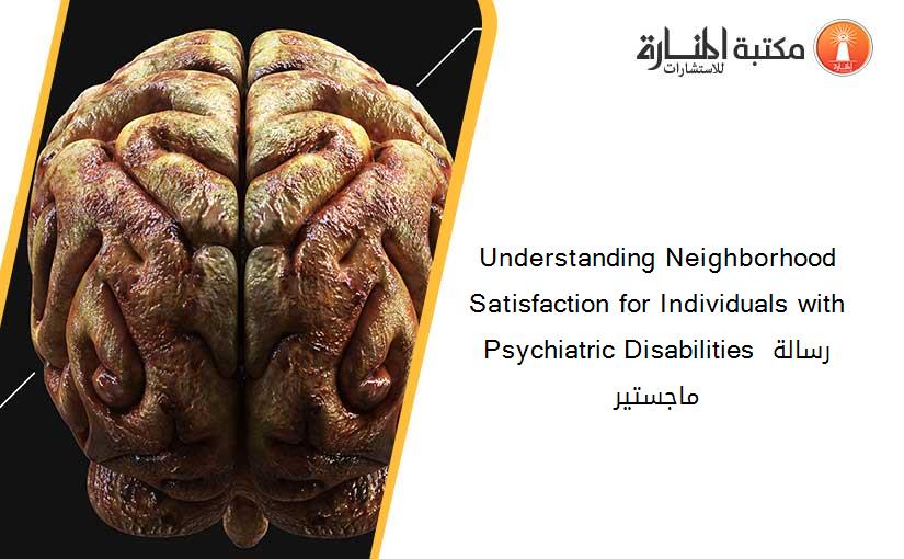 Understanding Neighborhood Satisfaction for Individuals with Psychiatric Disabilities رسالة ماجستير