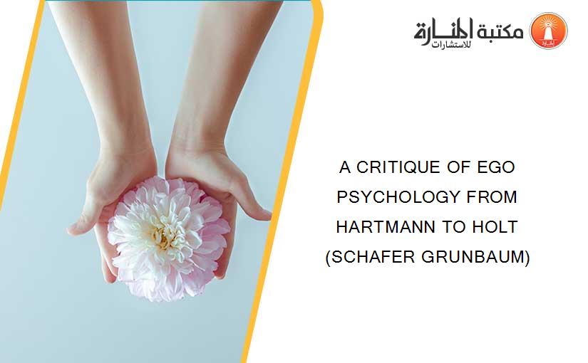 A CRITIQUE OF EGO PSYCHOLOGY FROM HARTMANN TO HOLT (SCHAFER GRUNBAUM)