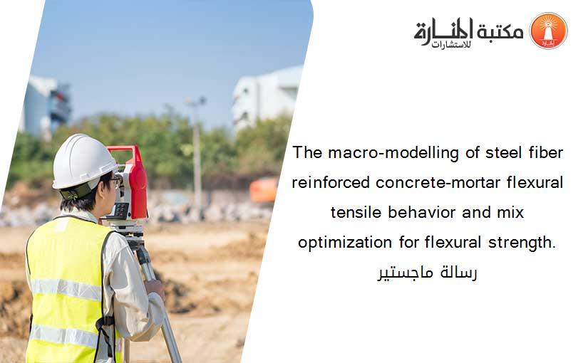 The macro-modelling of steel fiber reinforced concrete-mortar flexural tensile behavior and mix optimization for flexural strength. رسالة ماجستير