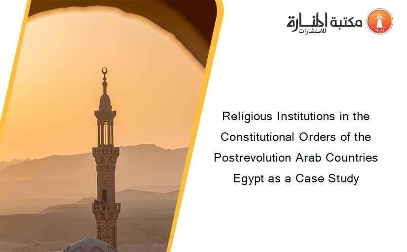 Religious Institutions in the Constitutional Orders of the Postrevolution Arab Countries Egypt as a Case Study
