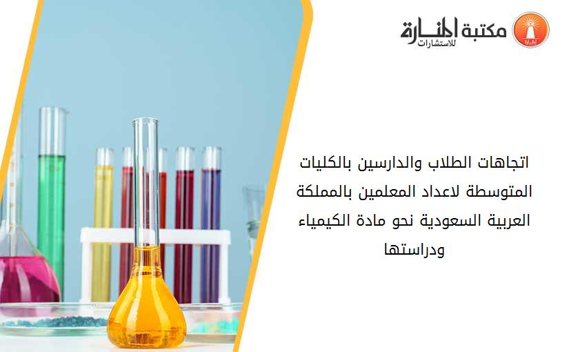 اتجاهات الطلاب والدارسين بالكليات المتوسطة لاعداد المعلمين بالمملكة العربية السعودية نحو مادة الكيمياء ودراستها