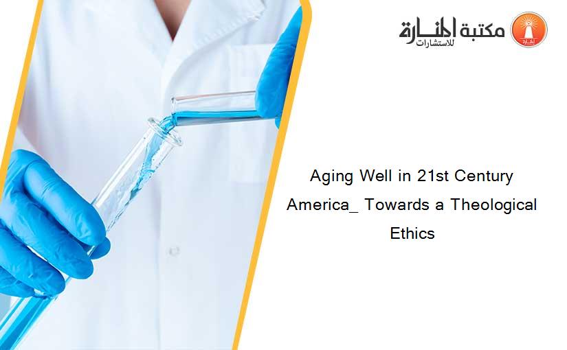 Aging Well in 21st Century America_ Towards a Theological Ethics