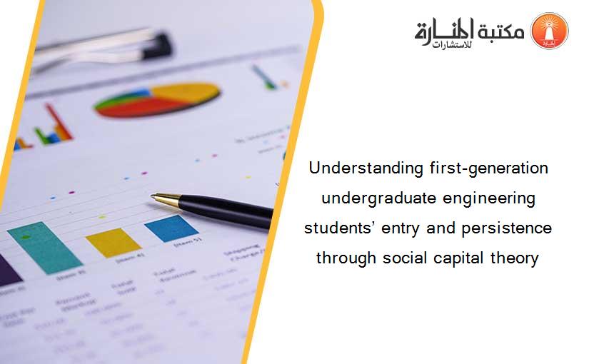 Understanding first-generation undergraduate engineering students’ entry and persistence through social capital theory