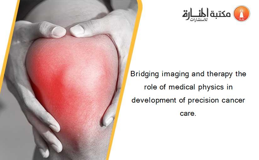 Bridging imaging and therapy the role of medical physics in development of precision cancer care.