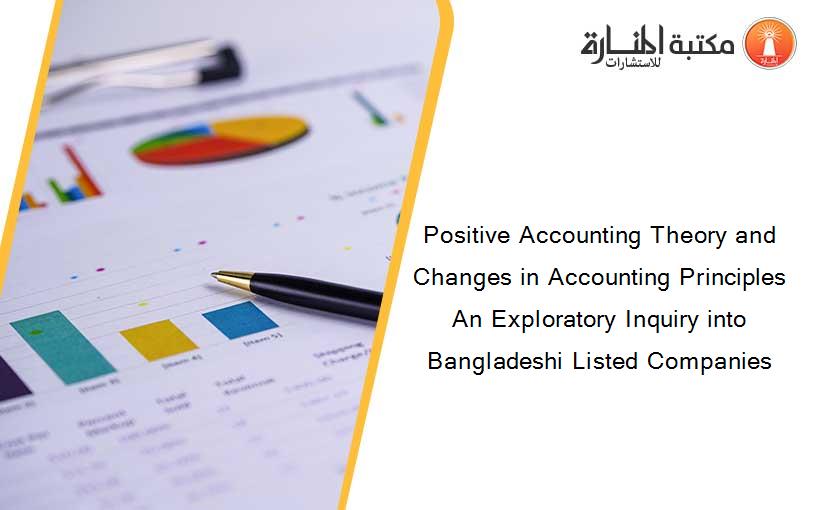 Positive Accounting Theory and Changes in Accounting Principles An Exploratory Inquiry into Bangladeshi Listed Companies
