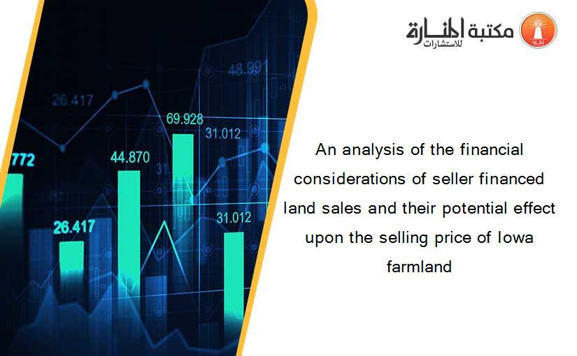 An analysis of the financial considerations of seller financed land sales and their potential effect upon the selling price of Iowa farmland