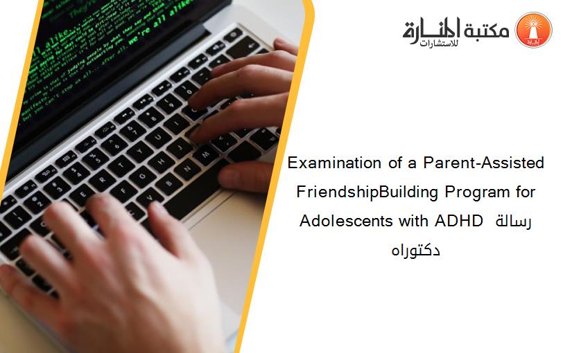Examination of a Parent-Assisted FriendshipBuilding Program for Adolescents with ADHD رسالة دكتوراه