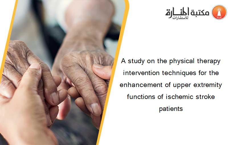 A study on the physical therapy intervention techniques for the enhancement of upper extremity functions of ischemic stroke patients