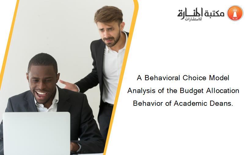 A Behavioral Choice Model Analysis of the Budget Allocation Behavior of Academic Deans.