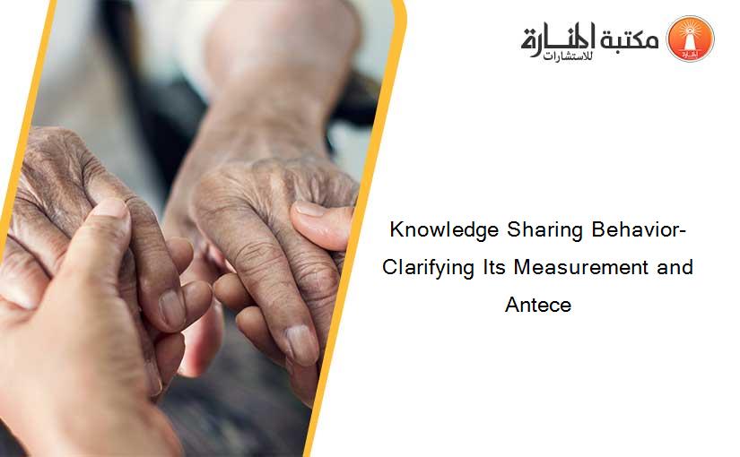 Knowledge Sharing Behavior- Clarifying Its Measurement and Antece