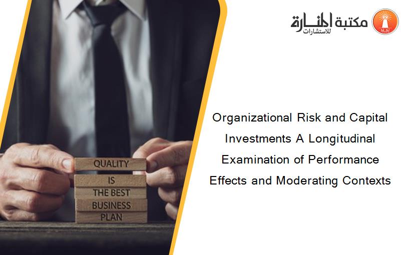Organizational Risk and Capital Investments A Longitudinal Examination of Performance Effects and Moderating Contexts