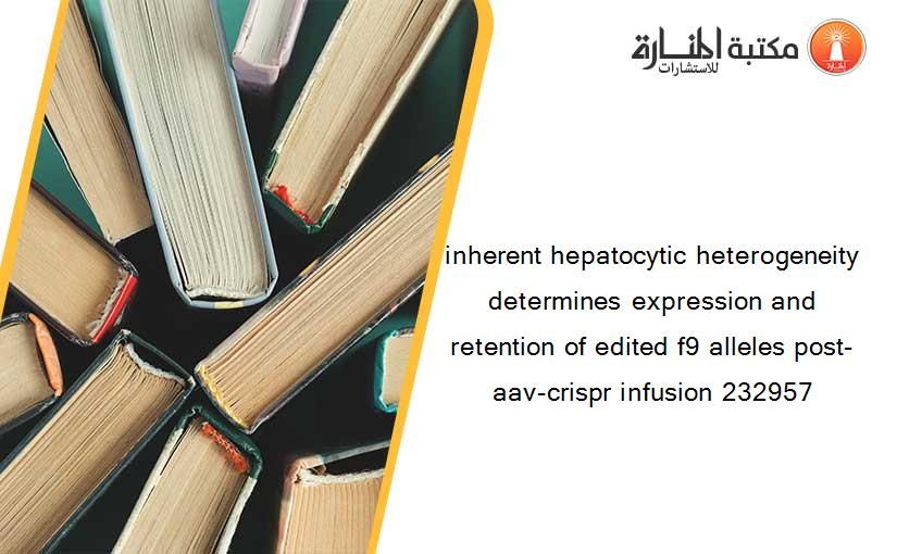 inherent hepatocytic heterogeneity determines expression and retention of edited f9 alleles post-aav-crispr infusion 232957