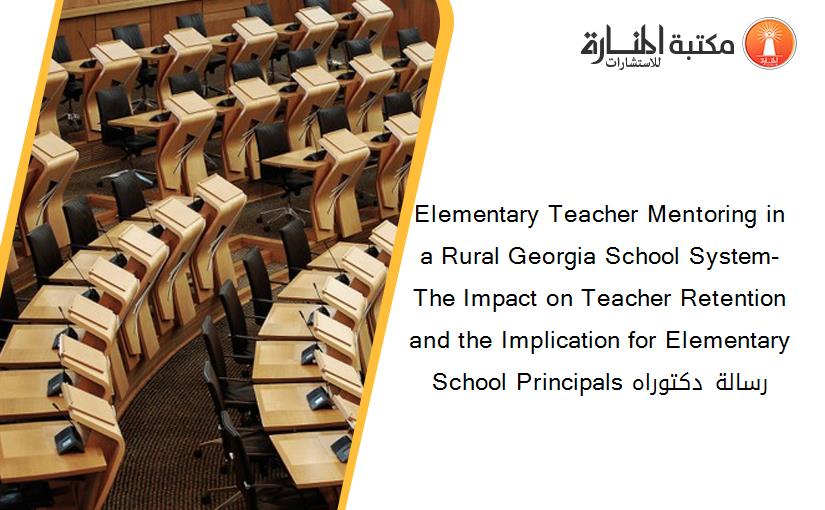 Elementary Teacher Mentoring in a Rural Georgia School System- The Impact on Teacher Retention and the Implication for Elementary School Principals​ رسالة دكتوراه