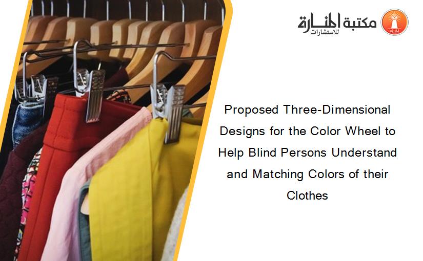 Proposed Three-Dimensional Designs for the Color Wheel to Help Blind Persons Understand and Matching Colors of their Clothes