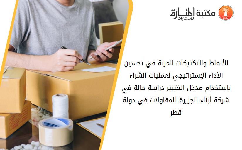 الأنماط والتكتيكات المرنة في تحسين الأداء الإستراتيجي لعمليات الشراء باستخدام مدخل التغيير دراسة حالة في شركة أبناء الجزيرة للمقاولات في دولة قطر