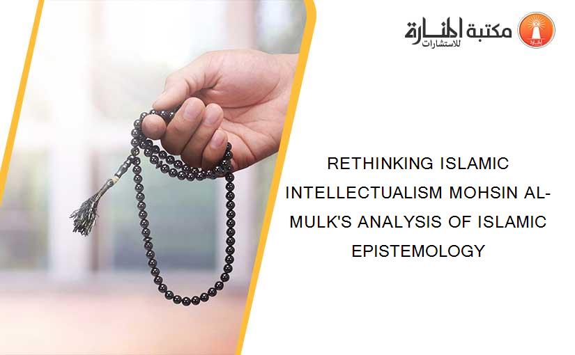RETHINKING ISLAMIC INTELLECTUALISM MOHSIN AL-MULK'S ANALYSIS OF ISLAMIC EPISTEMOLOGY