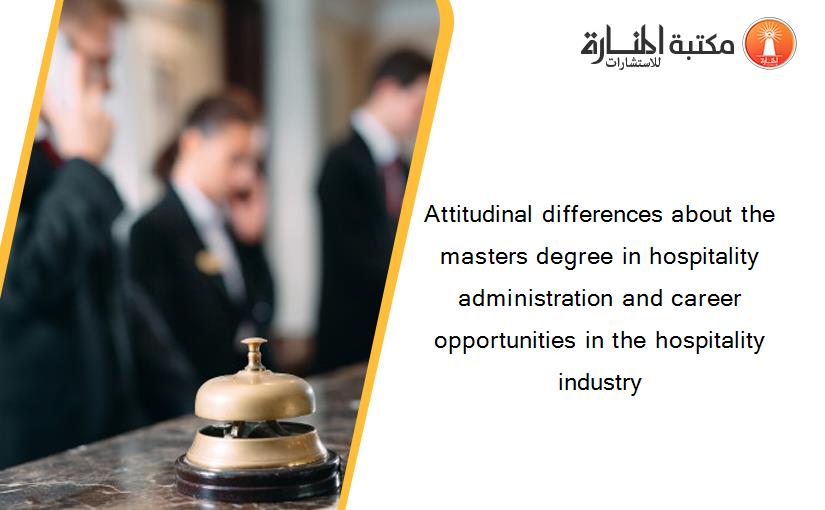 Attitudinal differences about the masters degree in hospitality administration and career opportunities in the hospitality industry