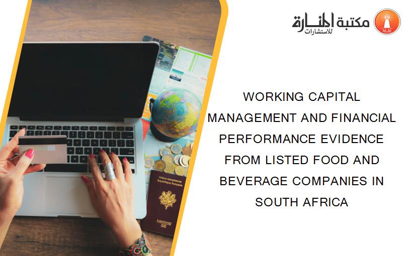 WORKING CAPITAL MANAGEMENT AND FINANCIAL PERFORMANCE EVIDENCE FROM LISTED FOOD AND BEVERAGE COMPANIES IN SOUTH AFRICA