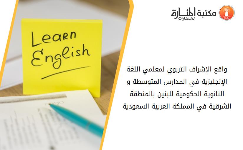 واقع الإشراف التربوي لمعلمي اللغة الإنجليزية في المدارس المتوسطة و الثانوية الحكومية للبنين بالمنطقة الشرقية في المملكة العربية السعودية