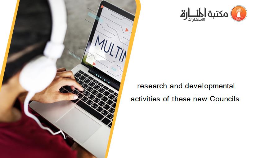 research and developmental activities of these new Councils.
