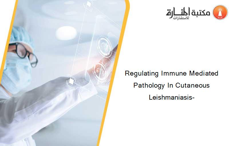 Regulating Immune Mediated Pathology In Cutaneous Leishmaniasis-