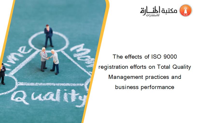 The effects of ISO 9000 registration efforts on Total Quality Management practices and business performance