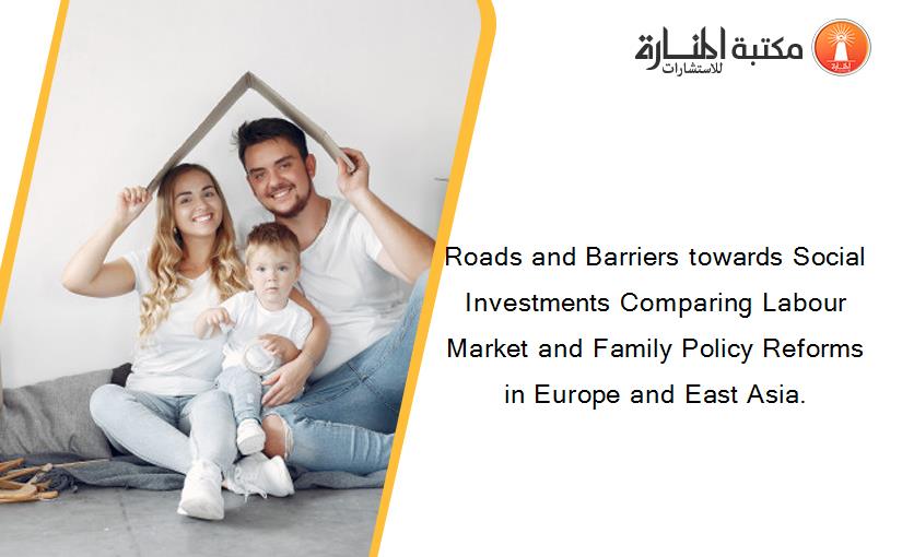 Roads and Barriers towards Social Investments Comparing Labour Market and Family Policy Reforms in Europe and East Asia.