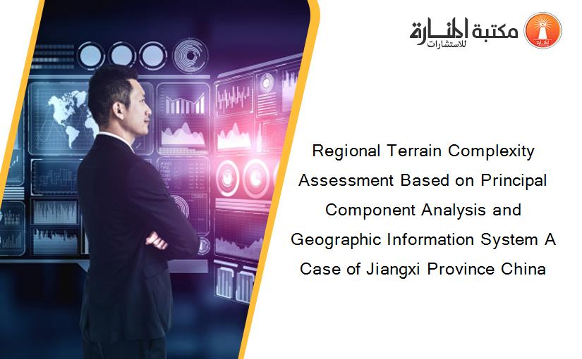 Regional Terrain Complexity Assessment Based on Principal Component Analysis and Geographic Information System A Case of Jiangxi Province China