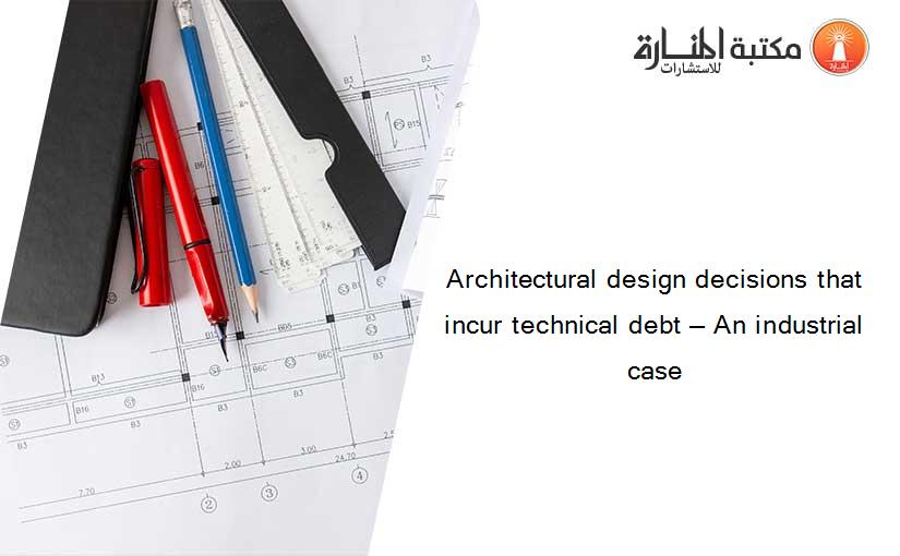 Architectural design decisions that incur technical debt — An industrial case