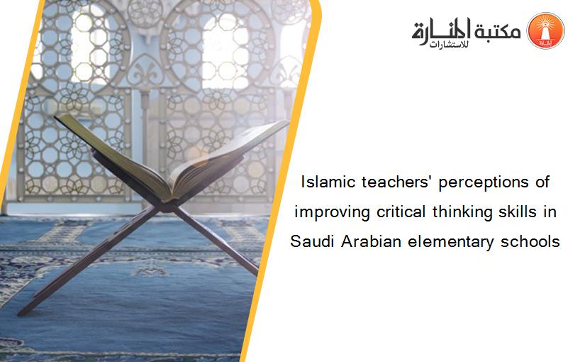 Islamic teachers' perceptions of improving critical thinking skills in Saudi Arabian elementary schools