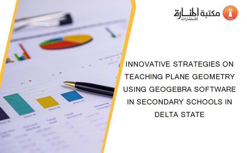 INNOVATIVE STRATEGIES ON TEACHING PLANE GEOMETRY USING GEOGEBRA SOFTWARE IN SECONDARY SCHOOLS IN DELTA STATE