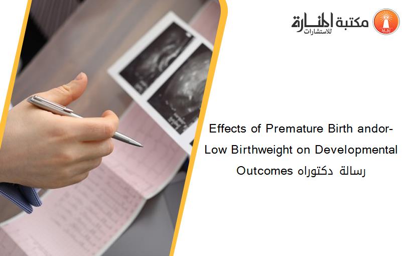 Effects of Premature Birth andor- Low Birthweight on Developmental Outcomes رسالة دكتوراه